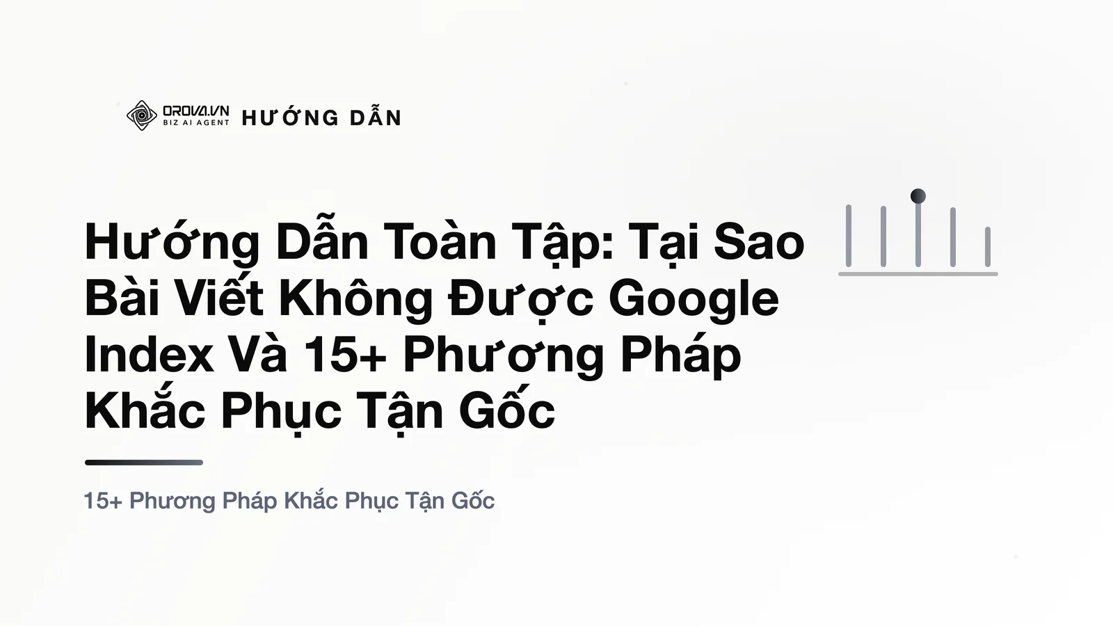 Hướng Dẫn Toàn Tập: Tại Sao Bài Viết Không Được Google Index Và 15+ Phương Pháp Khắc Phục Tận Gốc